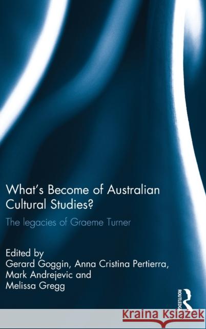 What's Become of Australian Cultural Studies?: The Legacies of Graeme Turner Gerard Goggin Anna Cristina Pertierra Mark Andrejevic 9781138684881 Routledge