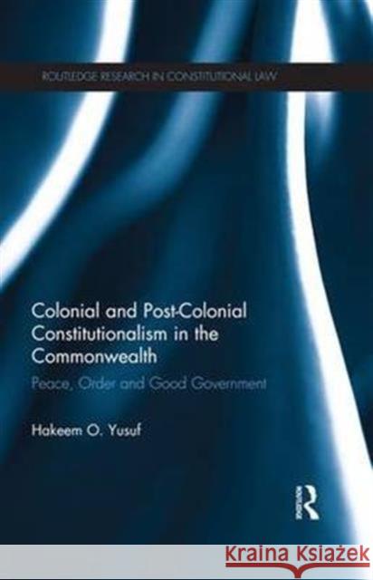 Colonial and Post-Colonial Constitutionalism in the Commonwealth: Peace, Order and Good Government Hakeem O. Yusuf 9781138685079 Routledge