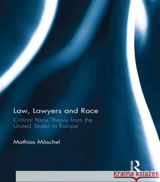 Law, Lawyers and Race: Critical Race Theory from the Us to Europe Mathias Moschel 9781138685871