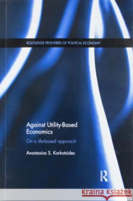 Against Utility-Based Economics: On a Life-Based Approach Anastasios S. Korkotsides 9781138686137 Routledge