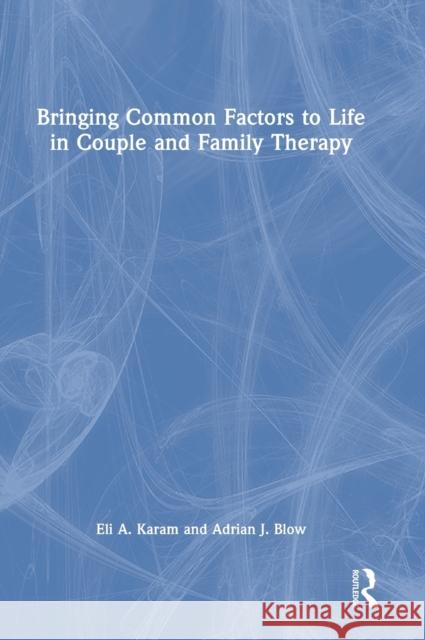 Bringing Common Factors to Life in Couple and Family Therapy Eli Karam Adrian Blow 9781138686205