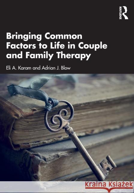 Bringing Common Factors to Life in Couple and Family Therapy Eli Karam Adrian Blow 9781138686212