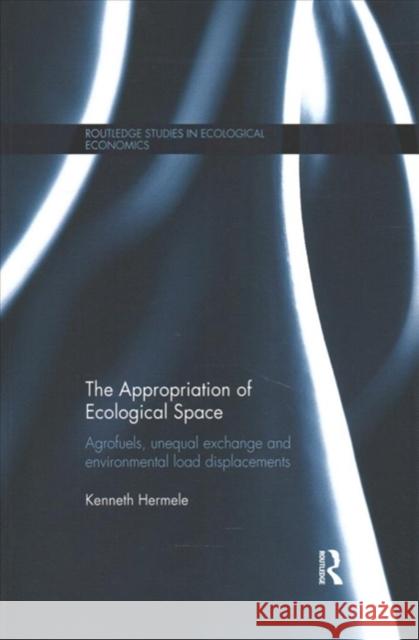 The Appropriation of Ecological Space: Agrofuels, Unequal Exchange and Environmental Load Displacements Kenneth Hermele 9781138686441