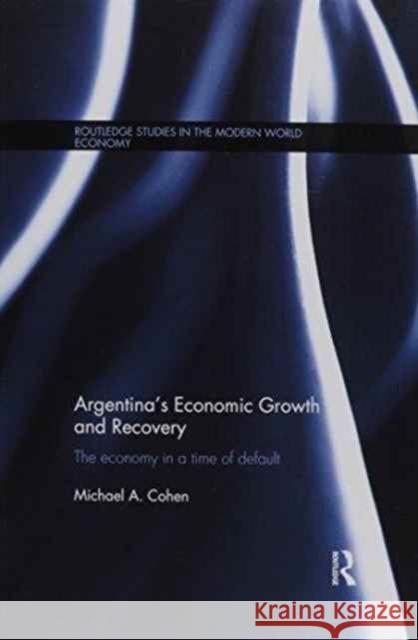 Argentina's Economic Growth and Recovery: The Economy in a Time of Default Michael Cohen 9781138686533