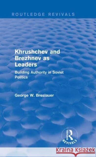 Khrushchev and Brezhnev as Leaders (Routledge Revivals): Building Authority in Soviet Politics George W. Breslauer 9781138686700