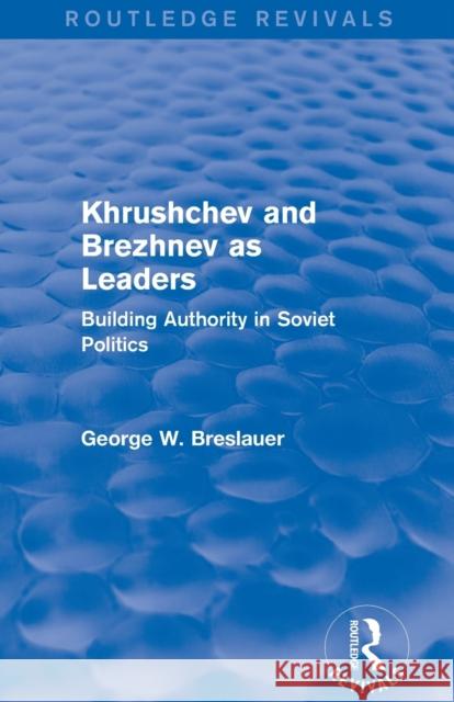 Khrushchev and Brezhnev as Leaders (Routledge Revivals): Building Authority in Soviet Politics George W. Breslauer 9781138686717