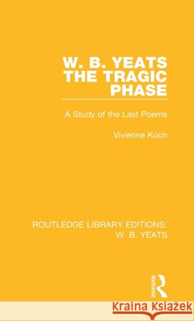 W. B. Yeats: The Tragic Phase: A Study of the Last Poems Vivienne Koch 9781138687110 Routledge