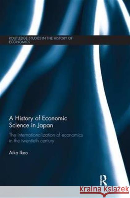 A History of Economic Science in Japan: The Internationalization of Economics in the Twentieth Century Aiko Ikeo 9781138687523 Routledge