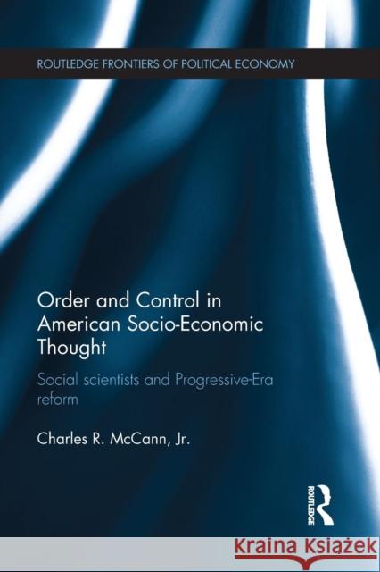 Order and Control in American Socio-Economic Thought: Social Scientists and Progressive-Era Reform Charles McCann 9781138688070 Routledge