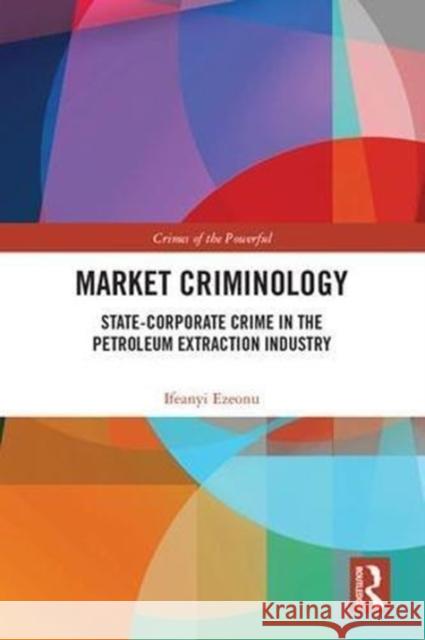 Market Criminology: State-Corporate Crime in the Petroleum Extraction Industry Ifeanyi Ezeonu 9781138688131 Routledge