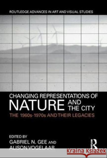 Changing Representations of Nature and the City: The 1960s-1970s and Their Legacies Gabriel Gee Alison Vogelaar 9781138688537 Routledge