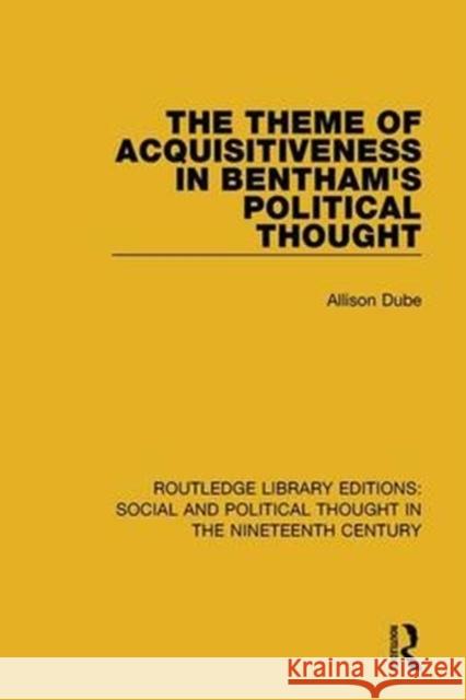 The Theme of Acquisitiveness in Bentham's Political Thought Dube, Allison 9781138688650 Routledge Library Editions: Social and Politi