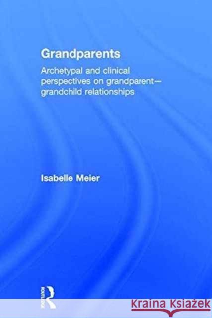 Grandparents: Archetypal and Clinical Perspectives on Grandparent-Grandchild Relationships Isabelle Meier 9781138688667