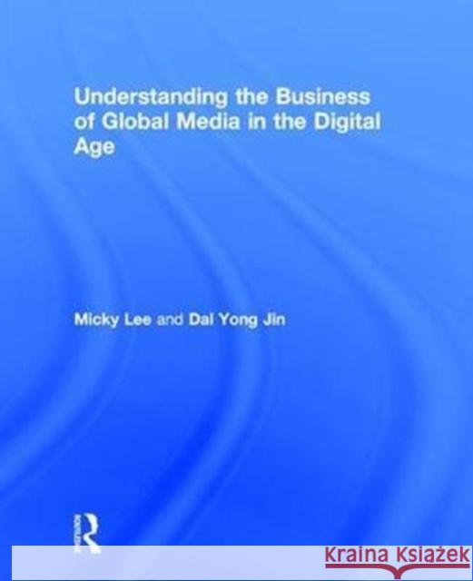 Understanding the Business of Global Media in the Digital Age Micky Lee Dal Yong Jin 9781138688964 Routledge