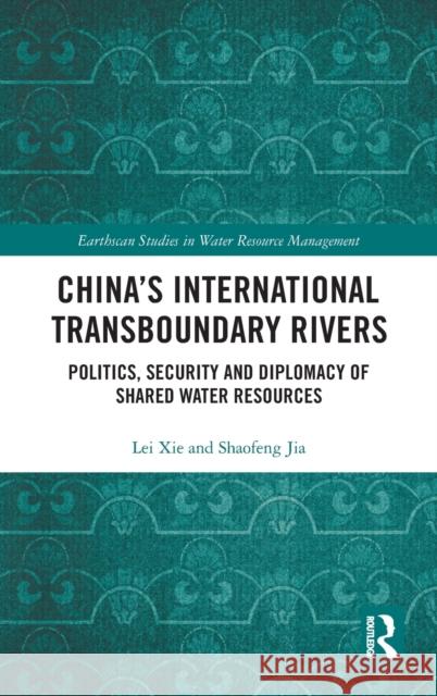 China's International Transboundary Rivers: Politics, Security and Diplomacy of Shared Water Resources Lei Xie Jia Shaofeng 9781138689060