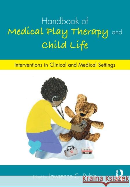 Handbook of Medical Play Therapy and Child Life: Interventions in Clinical and Medical Settings Lawrence C. Rubin 9781138690011