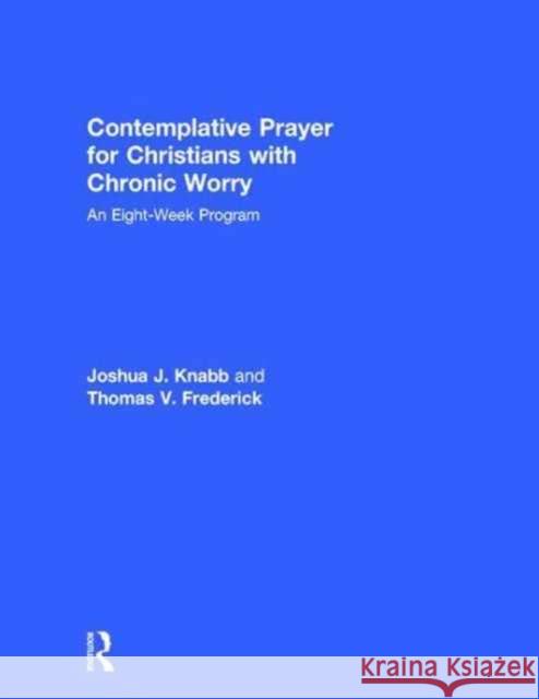 Contemplative Prayer for Christians with Chronic Worry: An Eight-Week Program Joshua J. Knabb Thomas V. Frederick 9781138690936 Routledge