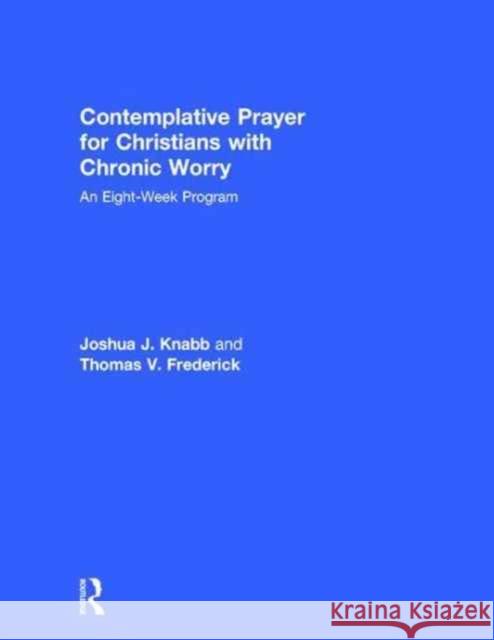 Contemplative Prayer for Christians with Chronic Worry: An Eight-Week Program Joshua J. Knabb Thomas V. Frederick 9781138690936