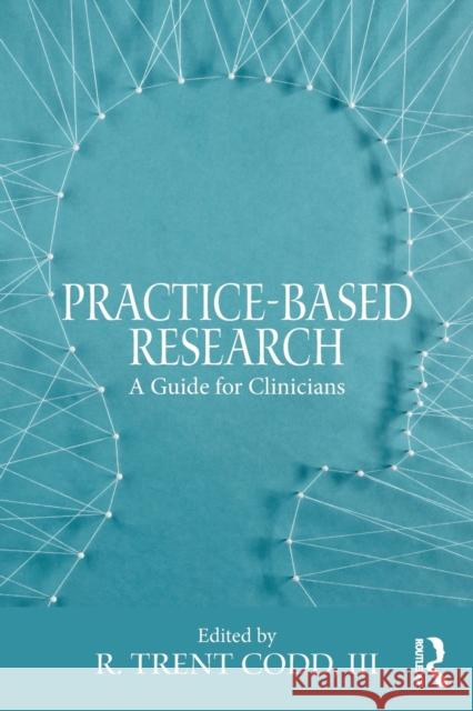 Practice-Based Research: A Guide for Clinicians R. Trent Codd 9781138690981