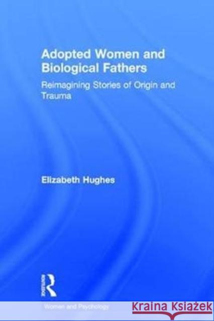 Adopted Women and Biological Fathers: Re-Imagining Stories of Origin and Trauma Elizabeth Hughes, Rdh Bs MS (Birkbeck Un   9781138691001