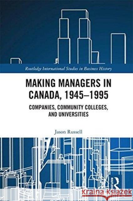 Making Managers in Canada, 1945-1995: Companies, Community Colleges, and Universities Jason Russell 9781138691315 Routledge