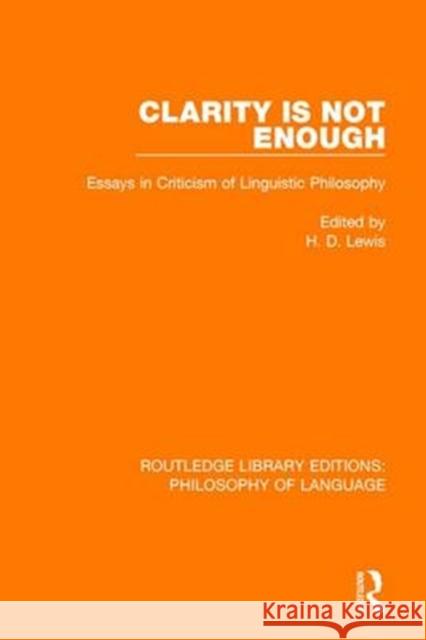 Clarity Is Not Enough: Essays in Criticism of Linguistic Philosophy Hywel Lewis 9781138691568