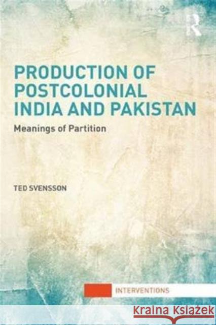 Production of Postcolonial India and Pakistan: Meanings of Partition Ted Svensson 9781138692923