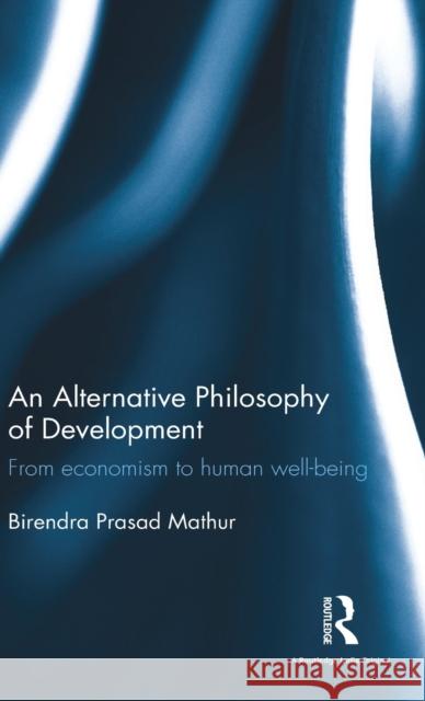 An Alternative Philosophy of Development: From economism to human well-being Mathur, Birendra Prasad 9781138693128