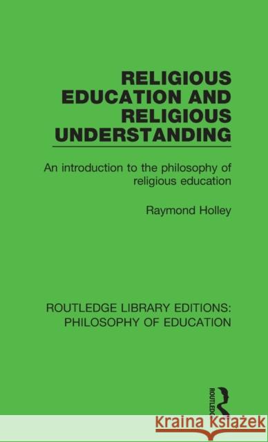 Religious Education and Religious Understanding: An Introduction to the Philosophy of Religious Education Raymond Holley 9781138693357 Routledge