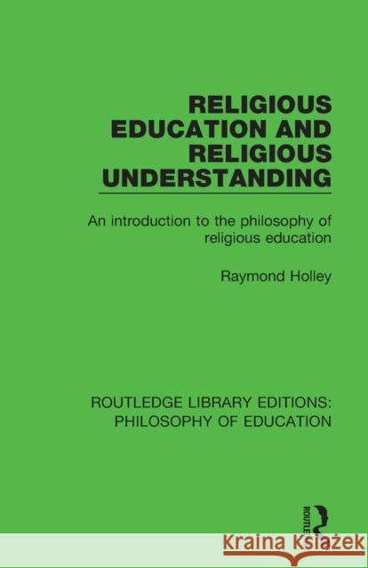 Religious Education and Religious Understanding: An Introduction to the Philosophy of Religious Education HOLLEY 9781138693364