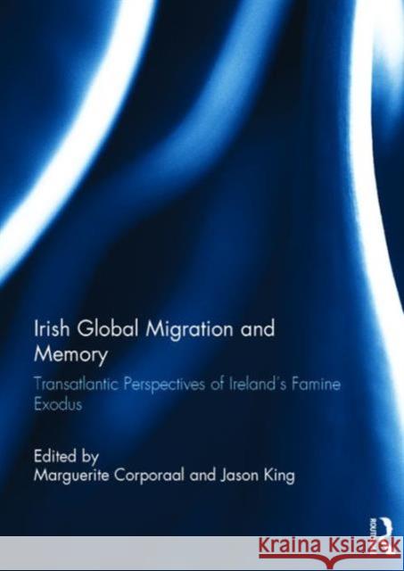 Irish Global Migration and Memory: Transatlantic Perspectives of Ireland's Famine Exodus Marguerite Corporaal Jason King 9781138693388