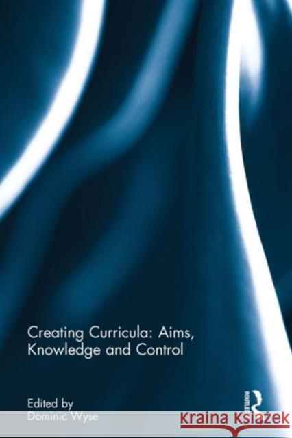 Creating Curricula: Aims, Knowledge and Control Dominic Wyse 9781138693623 Routledge