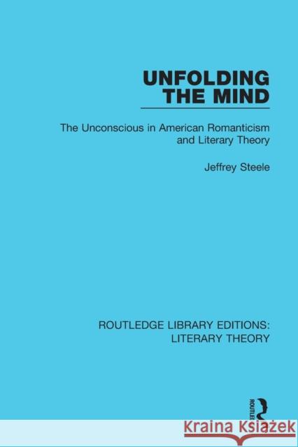 Unfolding the Mind: The Unconscious in American Romanticism and Literary Theory Steele, Jeffrey 9781138693678