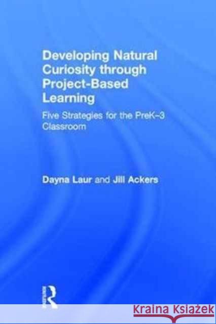 Developing Natural Curiosity Through Project-Based Learning: Five Strategies for the Prek-3 Classroom Dayna Laur Jill Ackers 9781138694200 Routledge