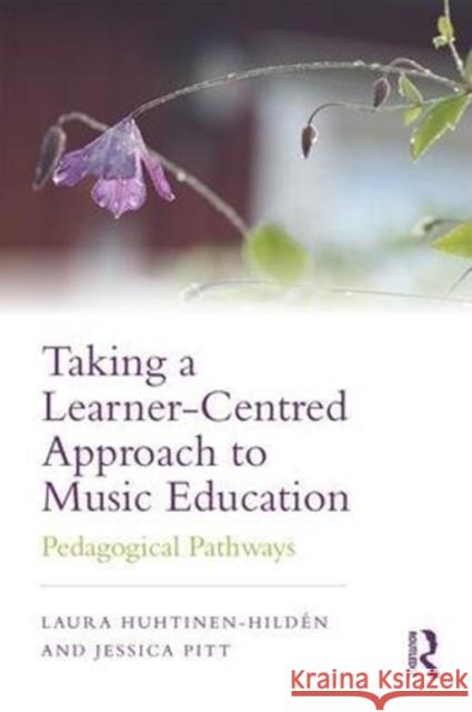 Taking a Learner-Centred Approach to Music Education: Pedagogical Pathways Laura Huhtinen-Hildaen Jessica Pitt 9781138695627 Routledge