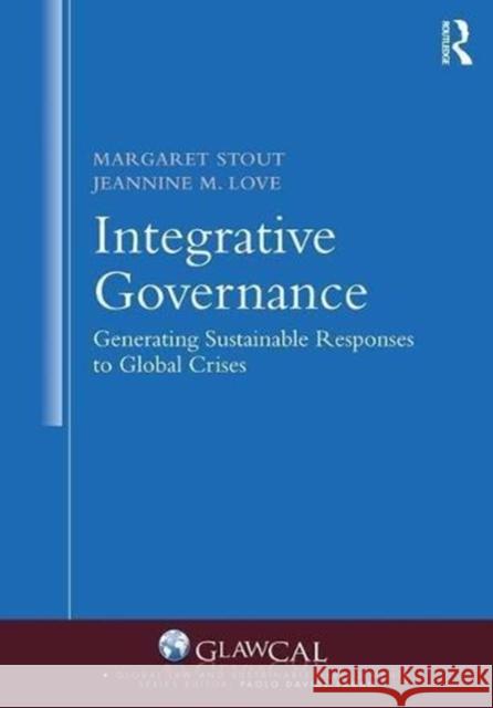 Integrative Governance: Generating Sustainable Responses to Global Crises: Generating Sustainable Responses to Global Crises Stout, Margaret 9781138695733