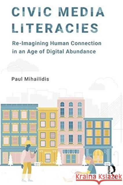 Civic Media Literacies: Re-Imagining Human Connection in an Age of Digital Abundance Paul Mihailidis 9781138695825