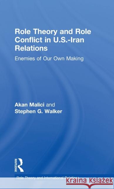 Role Theory and Role Conflict in U.S.-Iran Relations: Enemies of Our Own Making Akan Malici Stephen G. Walker 9781138695870 Routledge