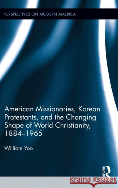 American Missionaries, Korean Protestants, and the Changing Shape of World Christianity, 1884-1965 William Yoo 9781138696020 Routledge