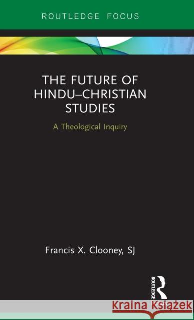 The Future of Hindu-Christian Studies: A Theological Inquiry Clooney, Francis X. 9781138696167 Routledge