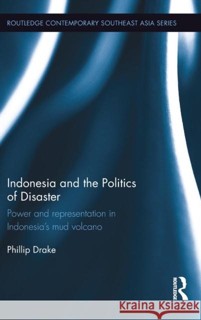 Indonesia and the Politics of Disaster: Power and Representation in Indonesia's Mud Volcano Phillip Drake 9781138696204