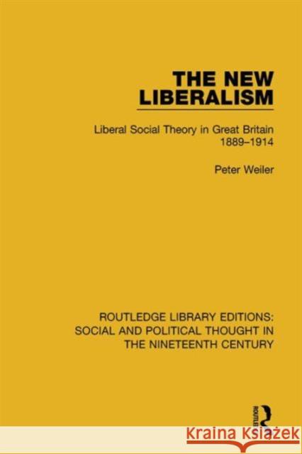 The New Liberalism: Liberal Social Theory in Great Britain, 1889-1914 Peter Weiler 9781138696525 Taylor and Francis