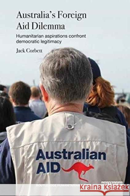 Australia's Foreign Aid Dilemma: Humanitarian Aspirations Confront Democratic Legitimacy Jack Corbett 9781138696716 Routledge