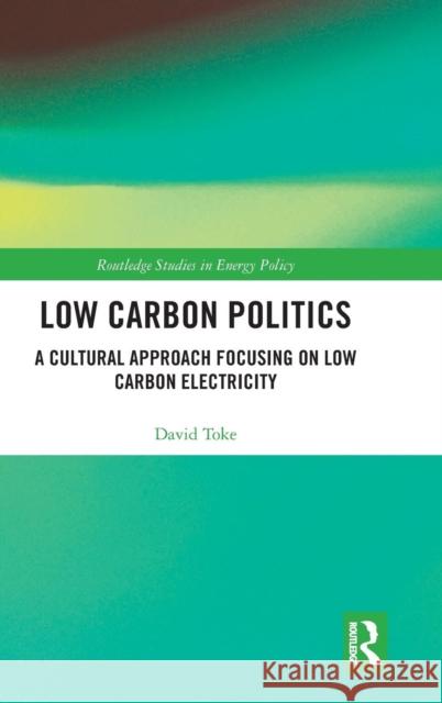 Low Carbon Politics: A Cultural Approach Focusing on Low Carbon Electricity David Toke 9781138696778