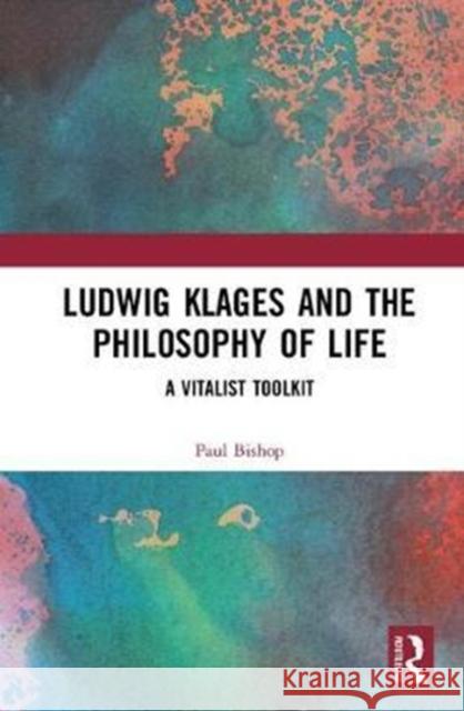 Ludwig Klages and the Philosophy of Life: A Vitalist Toolkit Paul Bishop 9781138697157