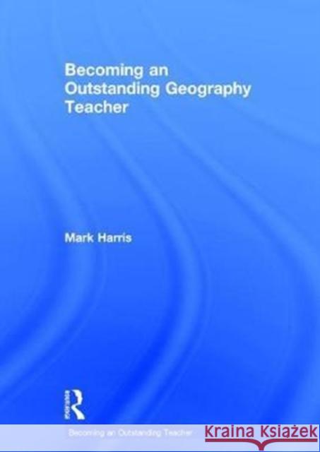 Becoming an Outstanding Geography Teacher Mark Harris 9781138697188 Routledge