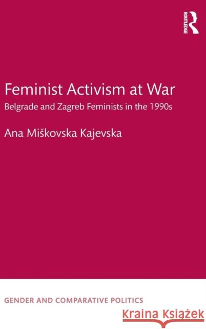 Feminist Activism at War: Belgrade and Zagreb Feminists in the 1990s Ana Miskovsk 9781138697683 Routledge