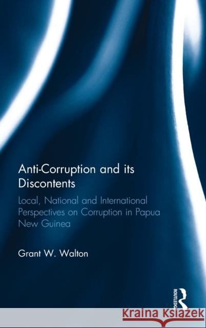 Anti-Corruption and Its Discontents: Local, National and International Perspectives on Corruption in Papau New Guinea Grant Walton 9781138698024 Routledge