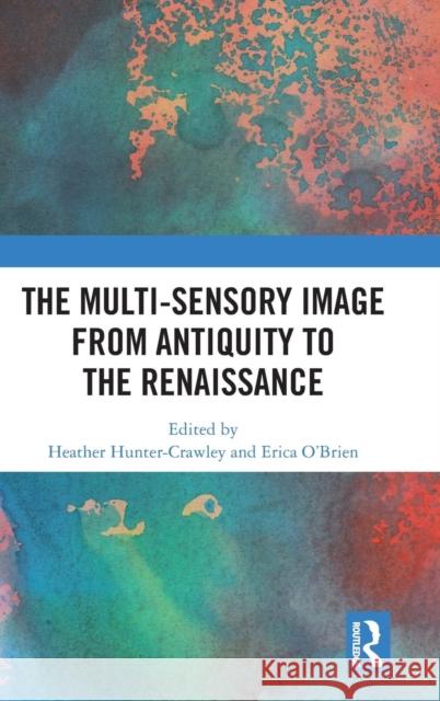 The Multi-Sensory Image from Antiquity to the Renaissance Heather Hunter-Crawley Erica O'Brien 9781138698130 Routledge