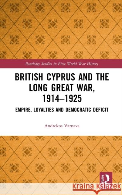 British Cyprus and the Long Great War, 1914-1925: Empire, Loyalties and Democratic Deficit Andrekos Varnava 9781138698321 Routledge